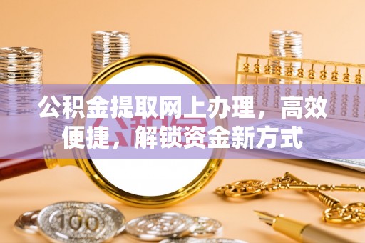 德州公积金提取网上办理，高效便捷，解锁资金新方式