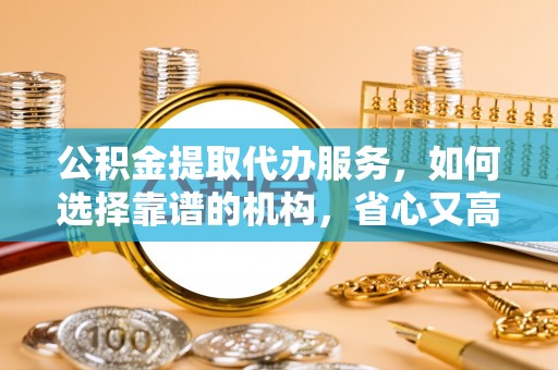 德州公积金提取代办服务，如何选择靠谱的机构，省心又高效