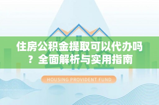 德州住房公积金提取可以代办吗？全面解析与实用指南