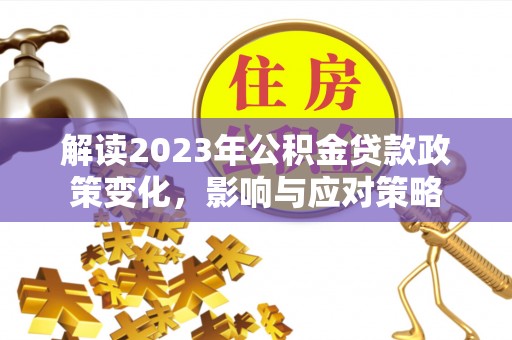 德州解读2023年公积金贷款政策变化，影响与应对策略