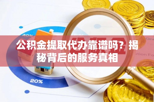 德州公积金提取代办靠谱吗？揭秘背后的服务真相