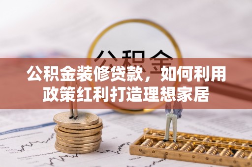 德州公积金装修贷款，如何利用政策红利打造理想家居