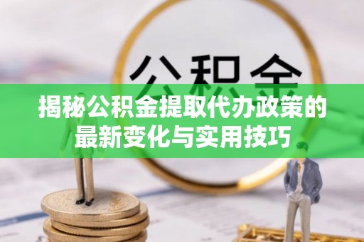 德州揭秘公积金提取代办政策的最新变化与实用技巧