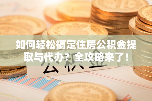德州如何轻松搞定住房公积金提取与代办？全攻略来了！