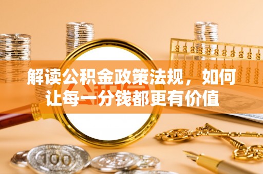 德州解读公积金政策法规，如何让每一分钱都更有价值