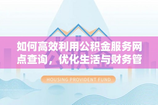德州如何高效利用公积金服务网点查询，优化生活与财务管理
