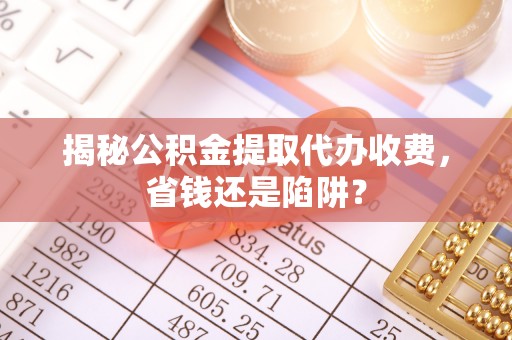 德州揭秘公积金提取代办收费，省钱还是陷阱？