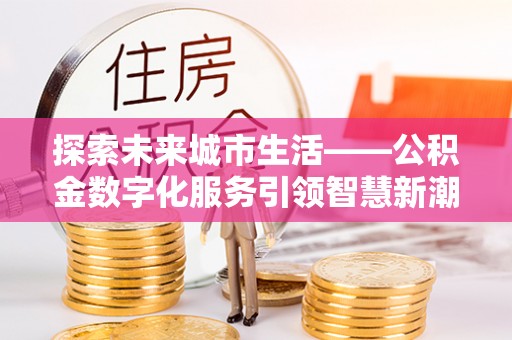 德州探索未来城市生活——公积金数字化服务引领智慧新潮流