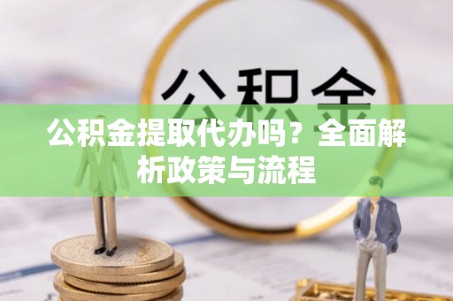 德州公积金提取代办吗？全面解析政策与流程