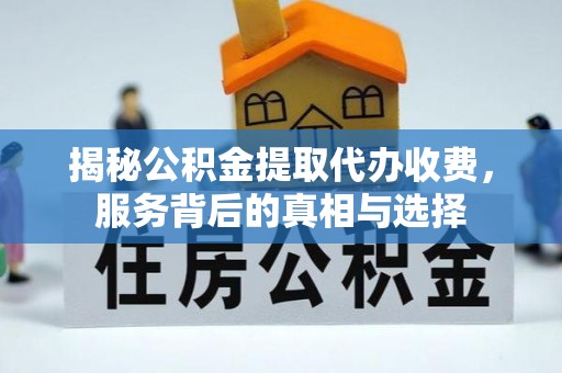 德州揭秘公积金提取代办收费，服务背后的真相与选择