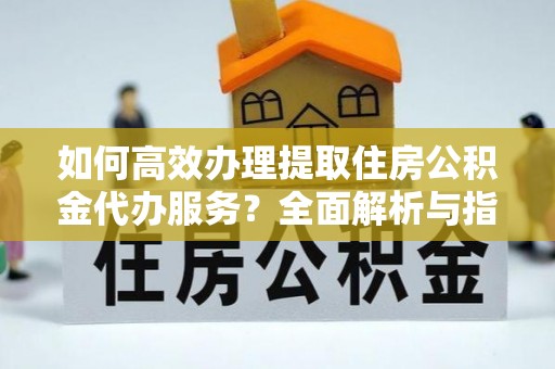 德州如何高效办理提取住房公积金代办服务？全面解析与指南