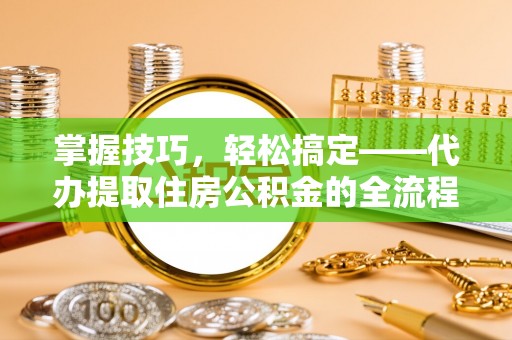 德州掌握技巧，轻松搞定——代办提取住房公积金的全流程解析