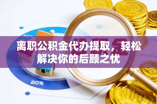 德州离职公积金代办提取，轻松解决你的后顾之忧