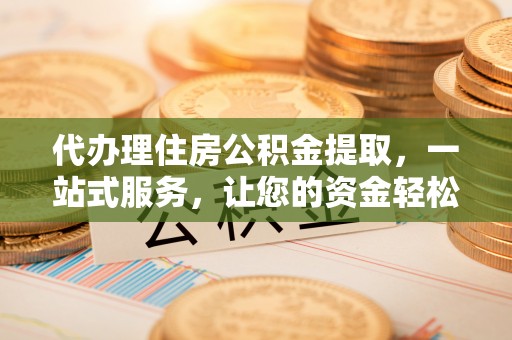 德州代办理住房公积金提取，一站式服务，让您的资金轻松到账