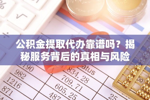 德州公积金提取代办靠谱吗？揭秘服务背后的真相与风险