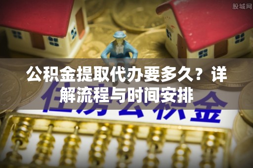 德州公积金提取代办要多久？详解流程与时间安排
