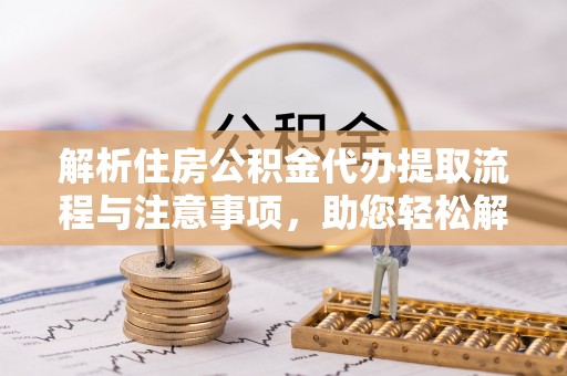 德州解析住房公积金代办提取流程与注意事项，助您轻松解决资金难题
