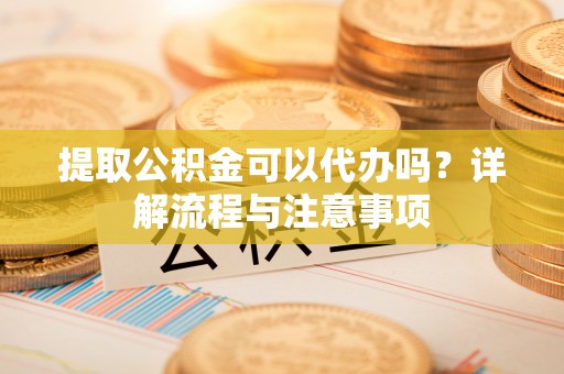 德州提取公积金可以代办吗？详解流程与注意事项