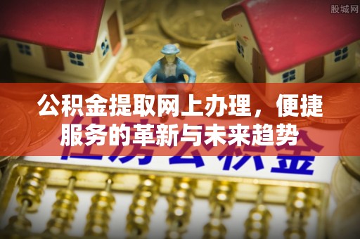 德州公积金提取网上办理，便捷服务的革新与未来趋势