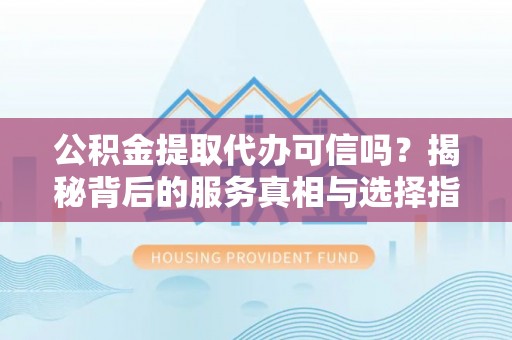德州公积金提取代办可信吗？揭秘背后的服务真相与选择指南