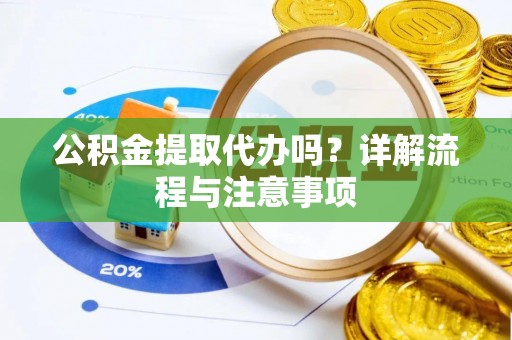 德州公积金提取代办吗？详解流程与注意事项