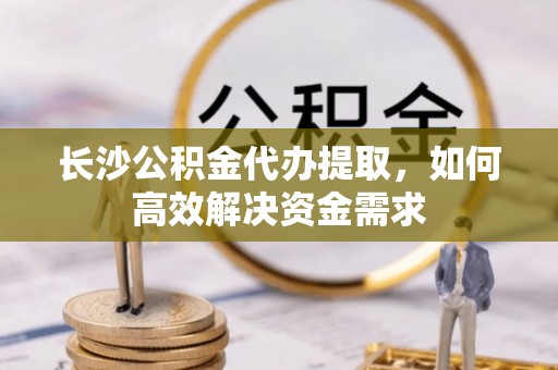 德州长沙公积金代办提取，如何高效解决资金需求