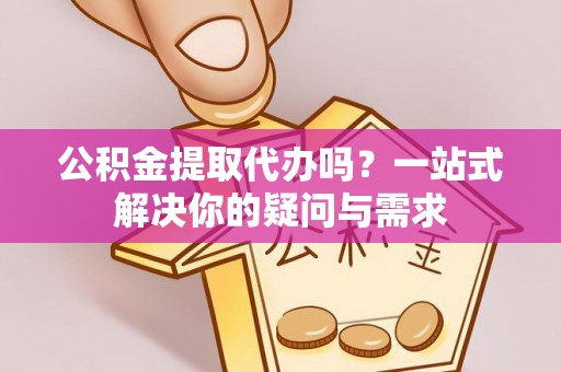 德州公积金提取代办吗？一站式解决你的疑问与需求