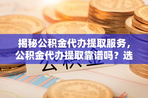 德州揭秘公积金代办提取服务，公积金代办提取靠谱吗？选择前你需要知道这些！