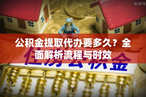 德州公积金提取代办要多久？全面解析流程与时效