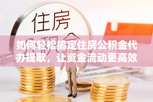 德州如何轻松搞定住房公积金代办提取，让资金流动更高效