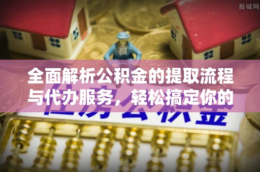 德州全面解析公积金的提取流程与代办服务，轻松搞定你的公积金咨询代办提取