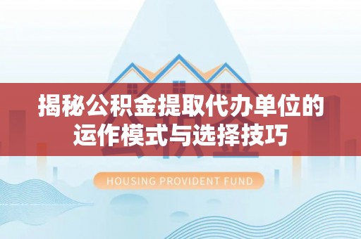 德州揭秘公积金提取代办单位的运作模式与选择技巧