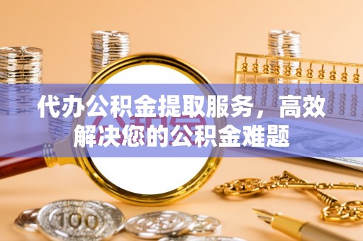 德州代办公积金提取服务，高效解决您的公积金难题