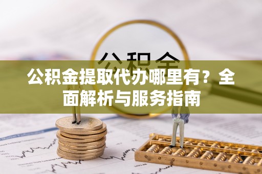 德州公积金提取代办哪里有？全面解析与服务指南