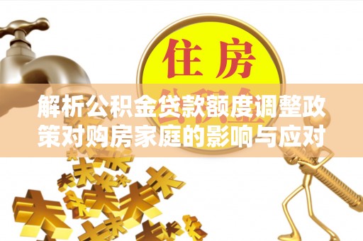 德州解析公积金贷款额度调整政策对购房家庭的影响与应对策略