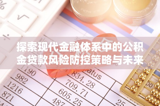 德州探索现代金融体系中的公积金贷款风险防控策略与未来发展趋势