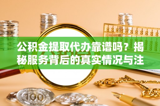 德州公积金提取代办靠谱吗？揭秘服务背后的真实情况与注意事项