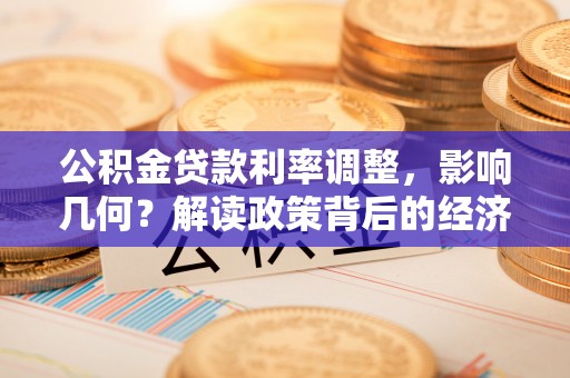 德州公积金贷款利率调整，影响几何？解读政策背后的经济逻辑