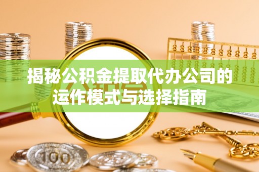 德州揭秘公积金提取代办公司的运作模式与选择指南