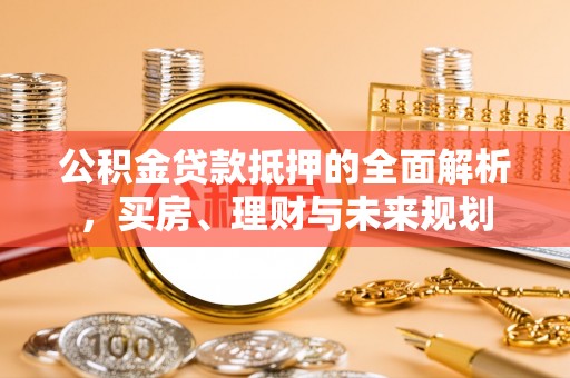 德州公积金贷款抵押的全面解析，买房、理财与未来规划
