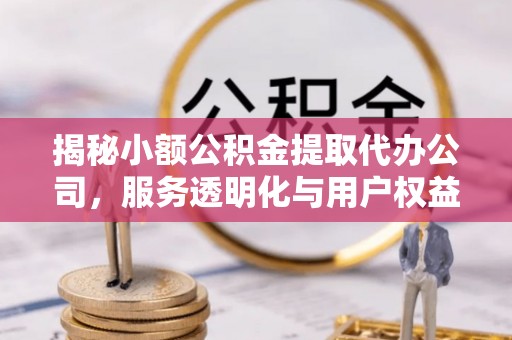 德州揭秘小额公积金提取代办公司，服务透明化与用户权益保障