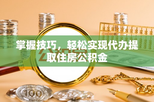 德州掌握技巧，轻松实现代办提取住房公积金