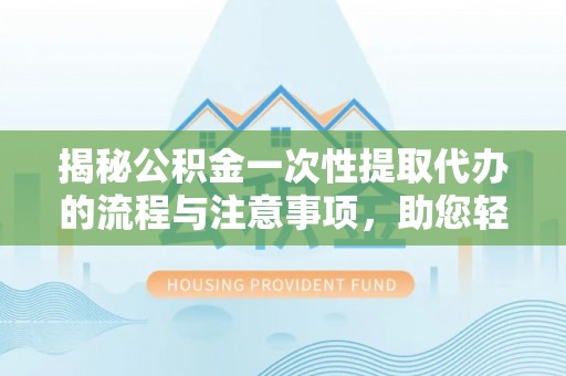 德州揭秘公积金一次性提取代办的流程与注意事项，助您轻松搞定财务规划