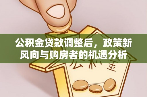 德州公积金贷款调整后，政策新风向与购房者的机遇分析