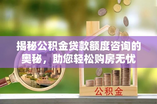 德州揭秘公积金贷款额度咨询的奥秘，助您轻松购房无忧
