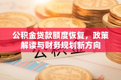 德州公积金贷款额度恢复，政策解读与财务规划新方向