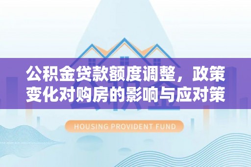 德州公积金贷款额度调整，政策变化对购房的影响与应对策略
