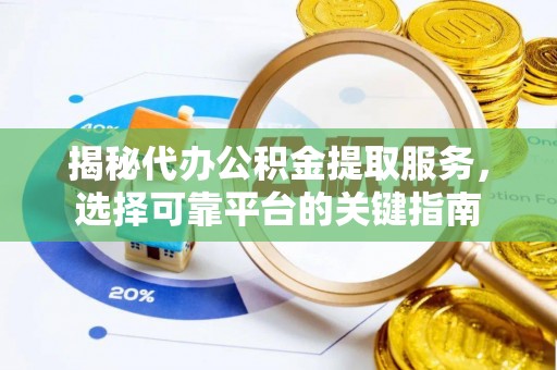 德州揭秘代办公积金提取服务，选择可靠平台的关键指南