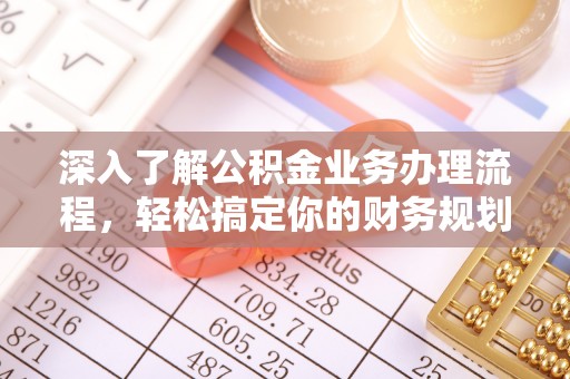 德州深入了解公积金业务办理流程，轻松搞定你的财务规划
