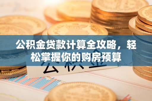 德州公积金贷款计算全攻略，轻松掌握你的购房预算